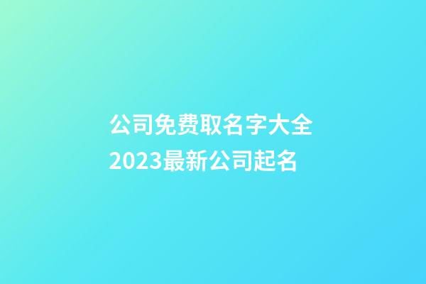 公司免费取名字大全 2023最新公司起名